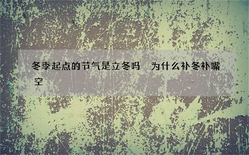 冬季起点的节气是立冬吗 为什么补冬补嘴空